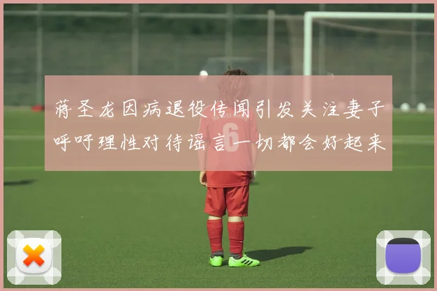 蒋圣龙因病退役传闻引发关注妻子呼吁理性对待谣言一切都会好起来