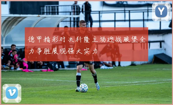 德甲精彩对决科隆主场迎战狼堡全力争胜展现强大实力