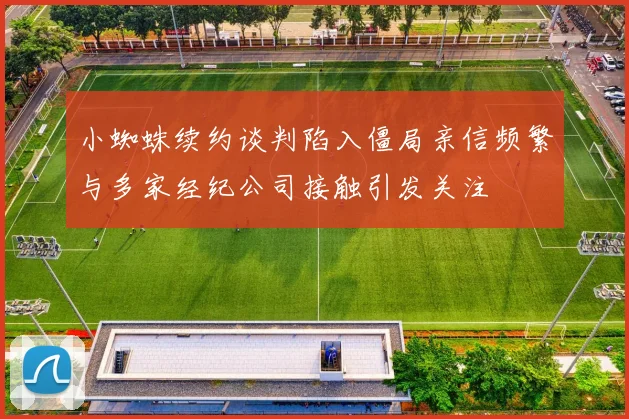 小蜘蛛续约谈判陷入僵局亲信频繁与多家经纪公司接触引发关注