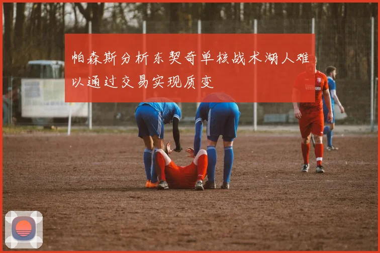 帕森斯分析东契奇单核战术湖人难以通过交易实现质变