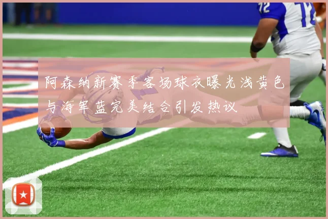 阿森纳新赛季客场球衣曝光浅黄色与海军蓝完美结合引发热议