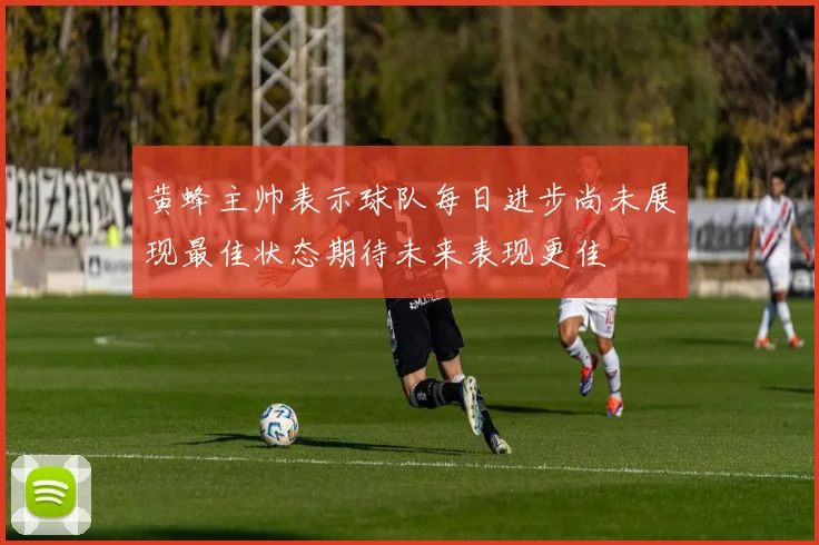 黄蜂主帅表示球队每日进步尚未展现最佳状态期待未来表现更佳