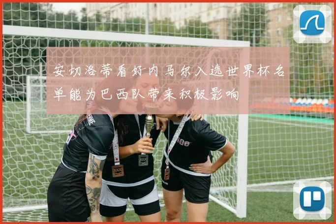 安切洛蒂看好内马尔入选世界杯名单能为巴西队带来积极影响