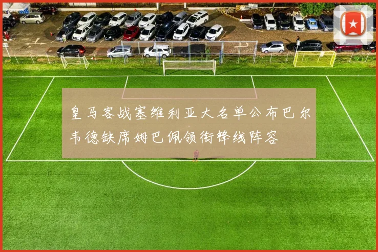 皇马客战塞维利亚大名单公布巴尔韦德缺席姆巴佩领衔锋线阵容