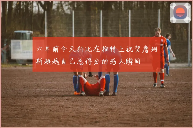 六年前今天科比在推特上祝贺詹姆斯超越自己总得分的感人瞬间