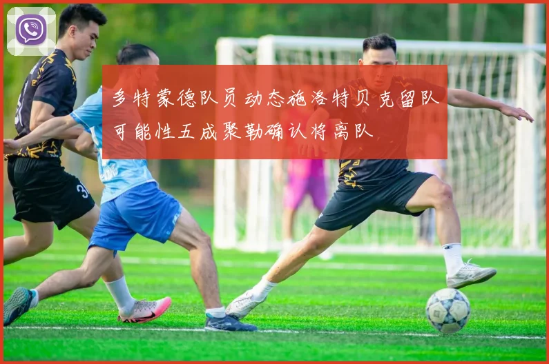 多特蒙德队员动态施洛特贝克留队可能性五成聚勒确认将离队