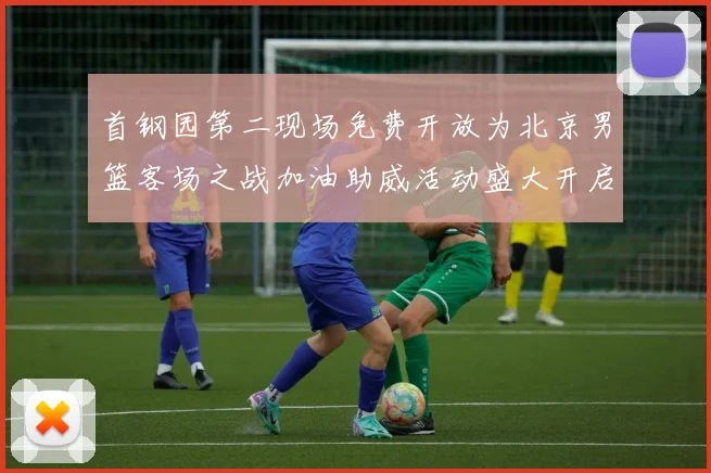 首钢园第二现场免费开放为北京男篮客场之战加油助威活动盛大开启