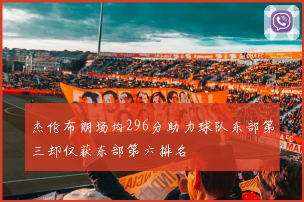 杰伦布朗场均296分助力球队东部第三却仅获东部第六排名
